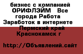 бизнес с компанией ОРИФЛЭЙМ - Все города Работа » Заработок в интернете   . Пермский край,Краснокамск г.